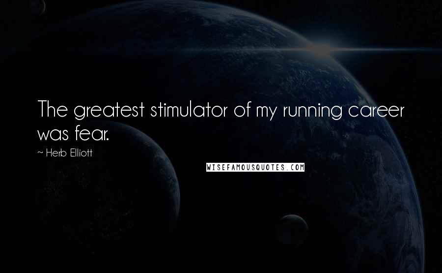 Herb Elliott Quotes: The greatest stimulator of my running career was fear.