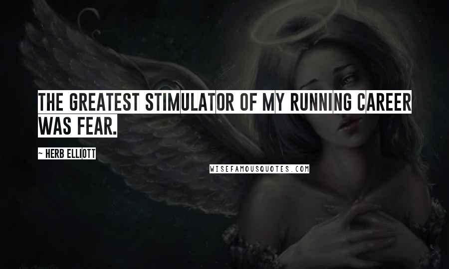Herb Elliott Quotes: The greatest stimulator of my running career was fear.