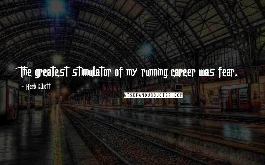 Herb Elliott Quotes: The greatest stimulator of my running career was fear.
