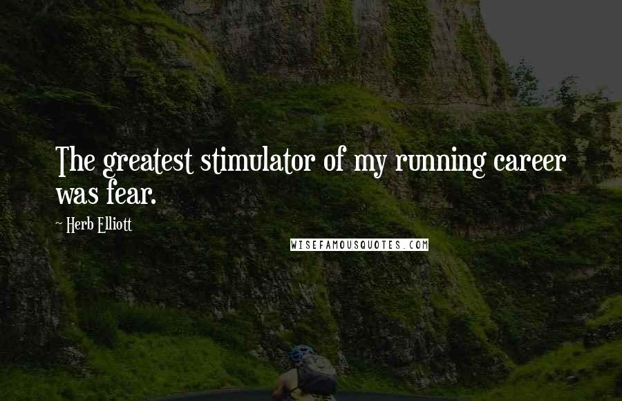 Herb Elliott Quotes: The greatest stimulator of my running career was fear.