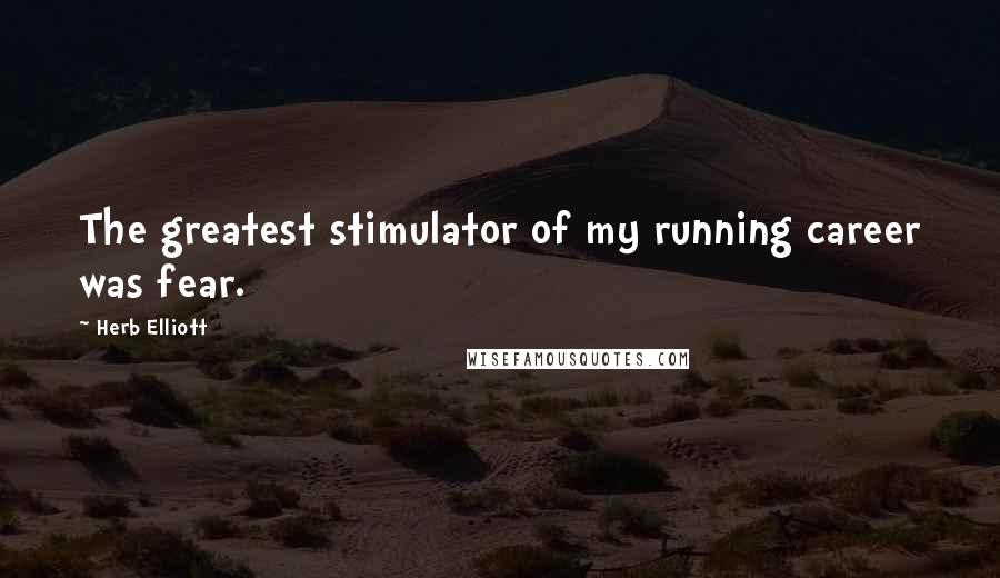 Herb Elliott Quotes: The greatest stimulator of my running career was fear.