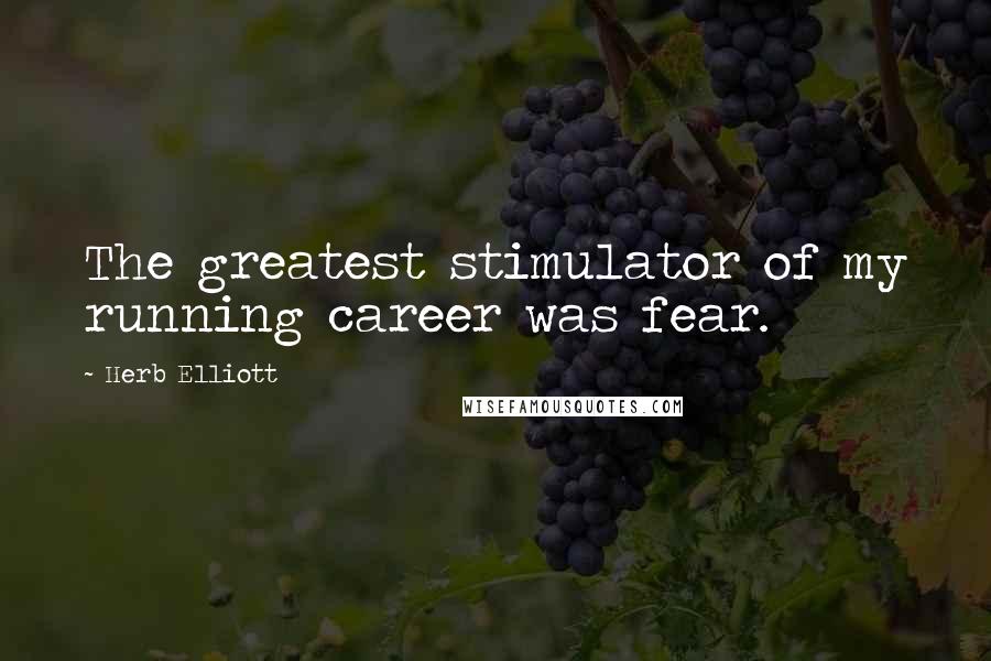 Herb Elliott Quotes: The greatest stimulator of my running career was fear.