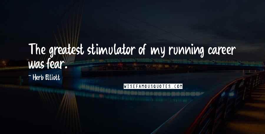 Herb Elliott Quotes: The greatest stimulator of my running career was fear.