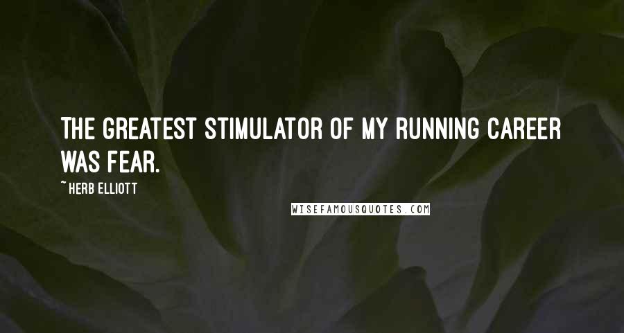Herb Elliott Quotes: The greatest stimulator of my running career was fear.