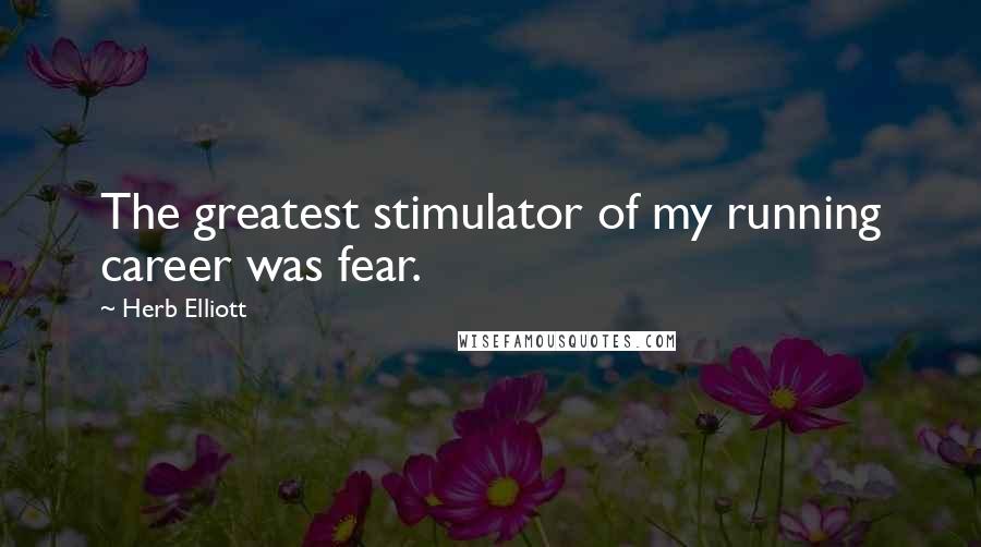 Herb Elliott Quotes: The greatest stimulator of my running career was fear.