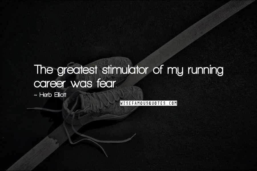 Herb Elliott Quotes: The greatest stimulator of my running career was fear.