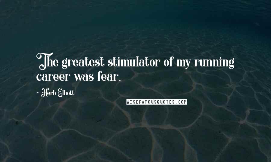 Herb Elliott Quotes: The greatest stimulator of my running career was fear.