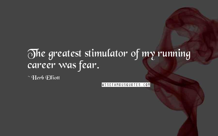 Herb Elliott Quotes: The greatest stimulator of my running career was fear.