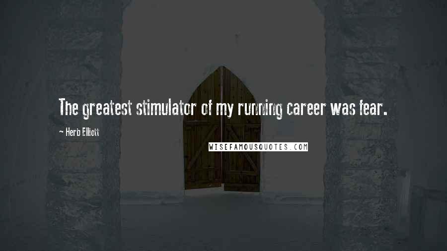 Herb Elliott Quotes: The greatest stimulator of my running career was fear.