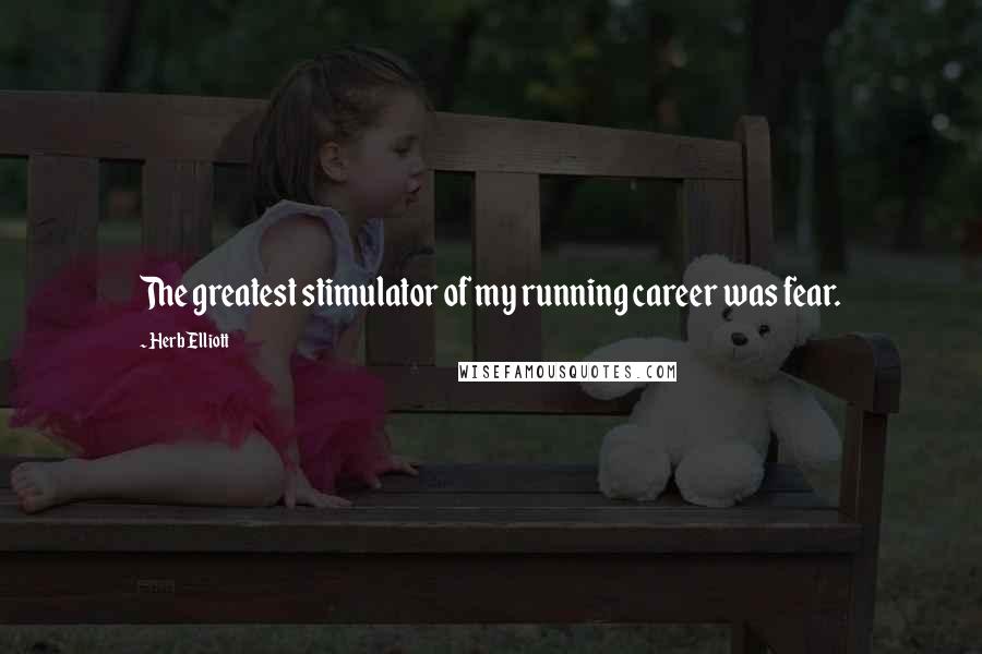 Herb Elliott Quotes: The greatest stimulator of my running career was fear.
