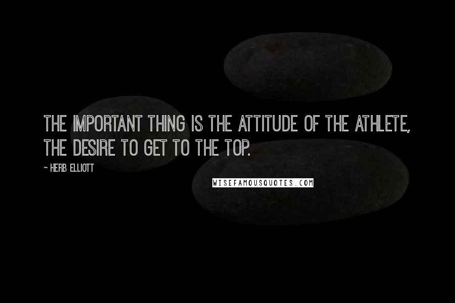 Herb Elliott Quotes: The important thing is the attitude of the athlete, the desire to get to the top.