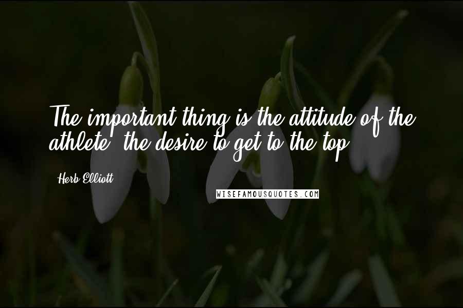 Herb Elliott Quotes: The important thing is the attitude of the athlete, the desire to get to the top.
