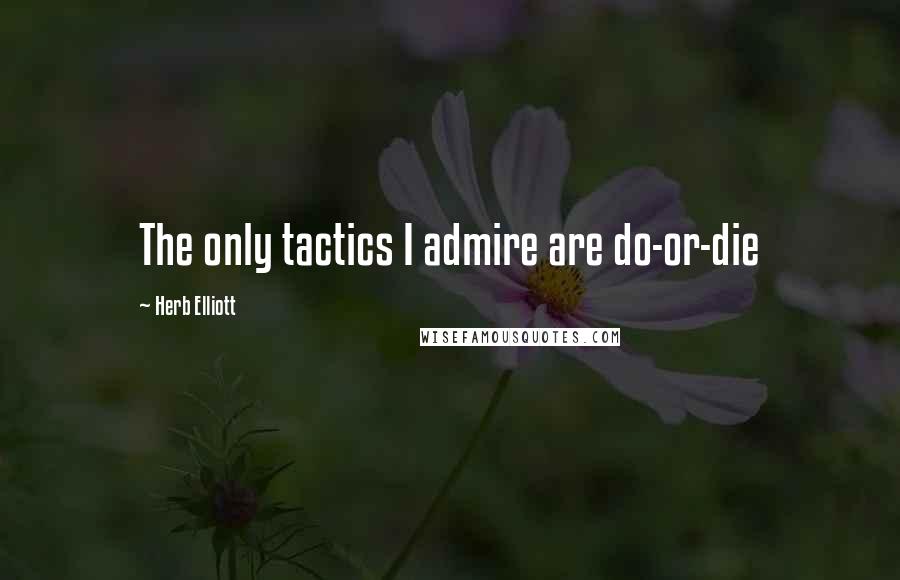 Herb Elliott Quotes: The only tactics I admire are do-or-die