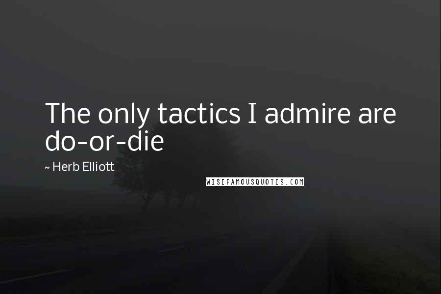 Herb Elliott Quotes: The only tactics I admire are do-or-die