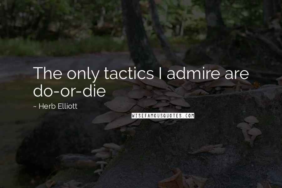 Herb Elliott Quotes: The only tactics I admire are do-or-die
