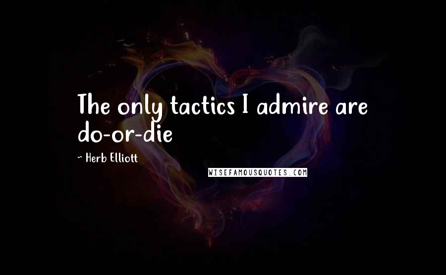 Herb Elliott Quotes: The only tactics I admire are do-or-die