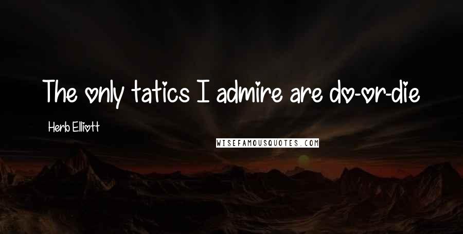 Herb Elliott Quotes: The only tatics I admire are do-or-die