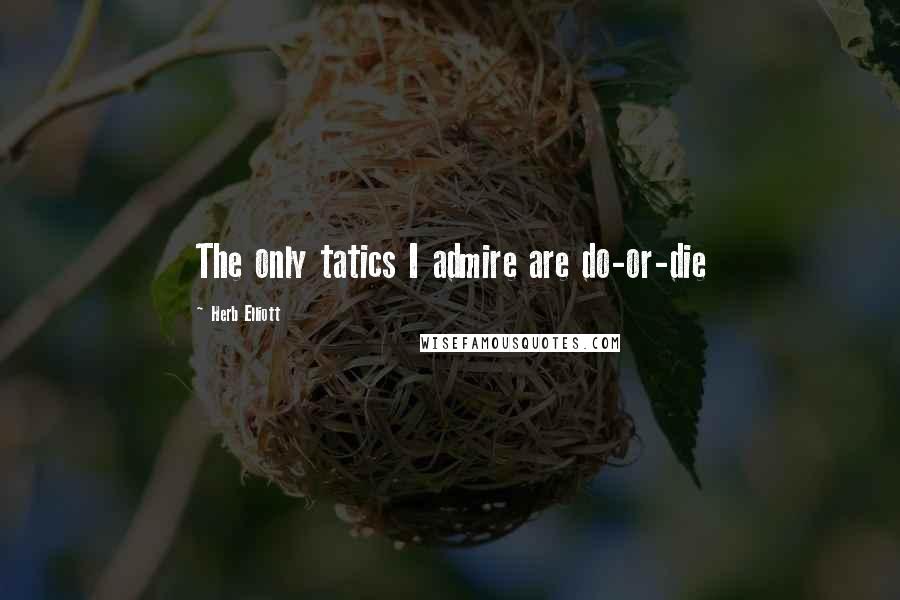 Herb Elliott Quotes: The only tatics I admire are do-or-die