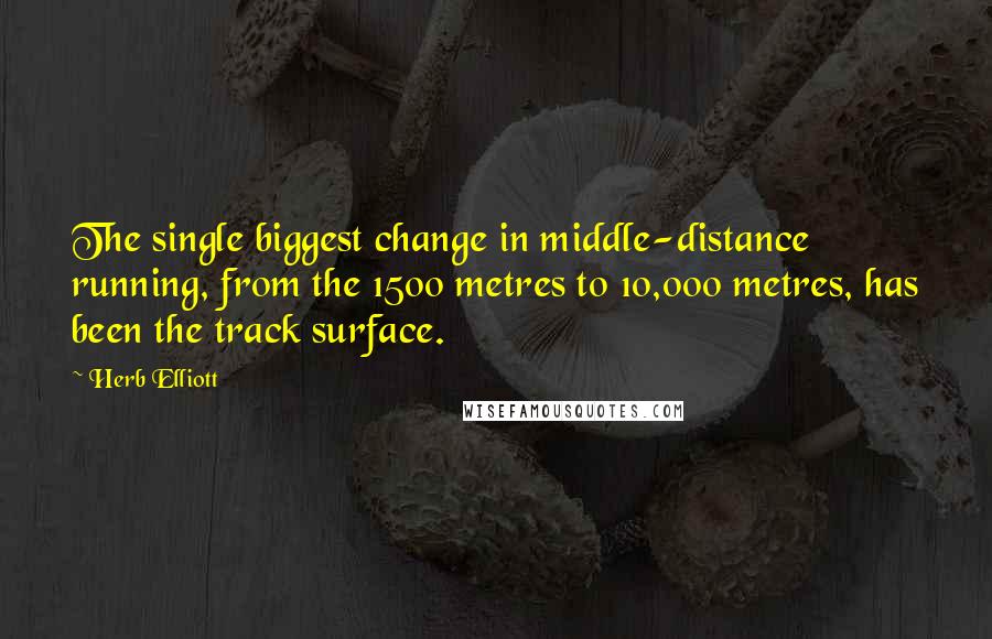 Herb Elliott Quotes: The single biggest change in middle-distance running, from the 1500 metres to 10,000 metres, has been the track surface.
