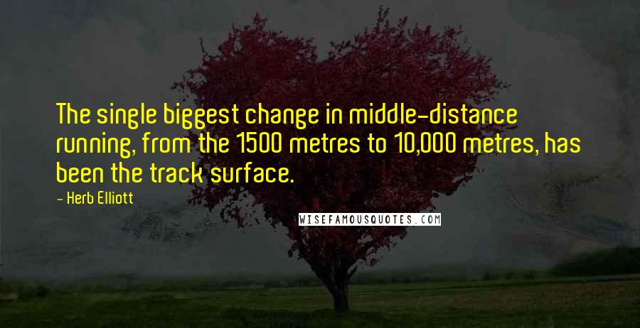 Herb Elliott Quotes: The single biggest change in middle-distance running, from the 1500 metres to 10,000 metres, has been the track surface.