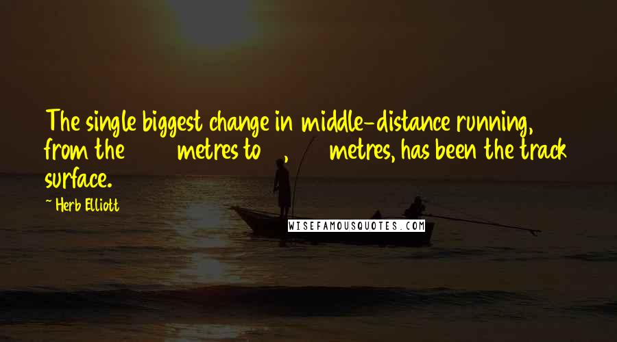 Herb Elliott Quotes: The single biggest change in middle-distance running, from the 1500 metres to 10,000 metres, has been the track surface.