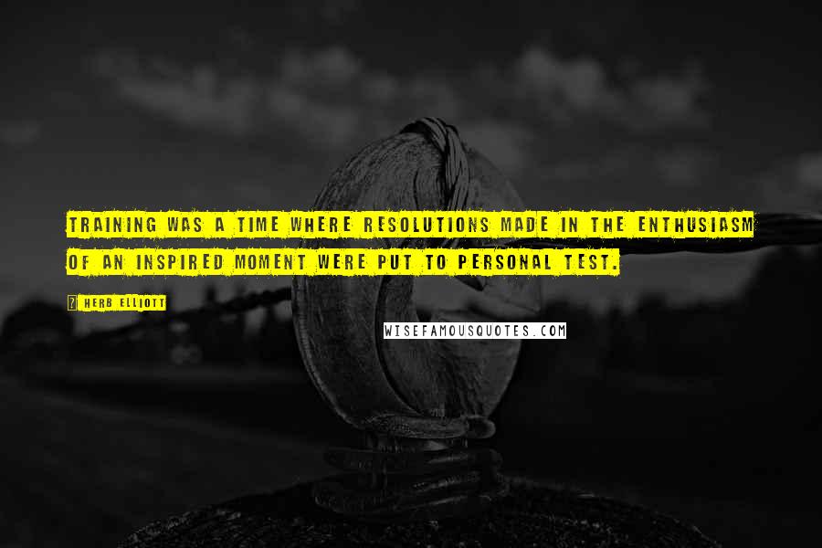 Herb Elliott Quotes: Training was a time where resolutions made in the enthusiasm of an inspired moment were put to personal test.