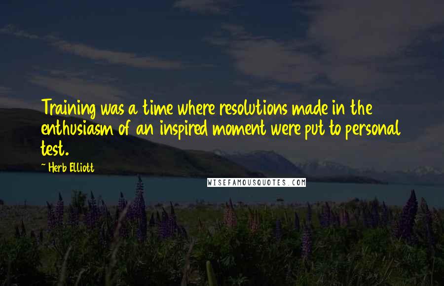 Herb Elliott Quotes: Training was a time where resolutions made in the enthusiasm of an inspired moment were put to personal test.