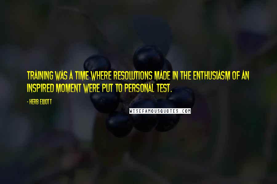 Herb Elliott Quotes: Training was a time where resolutions made in the enthusiasm of an inspired moment were put to personal test.