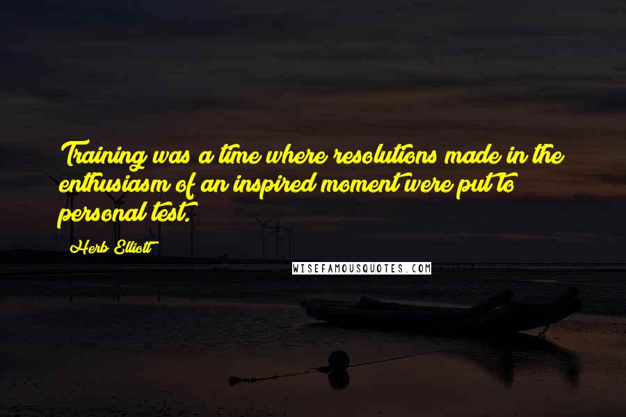 Herb Elliott Quotes: Training was a time where resolutions made in the enthusiasm of an inspired moment were put to personal test.