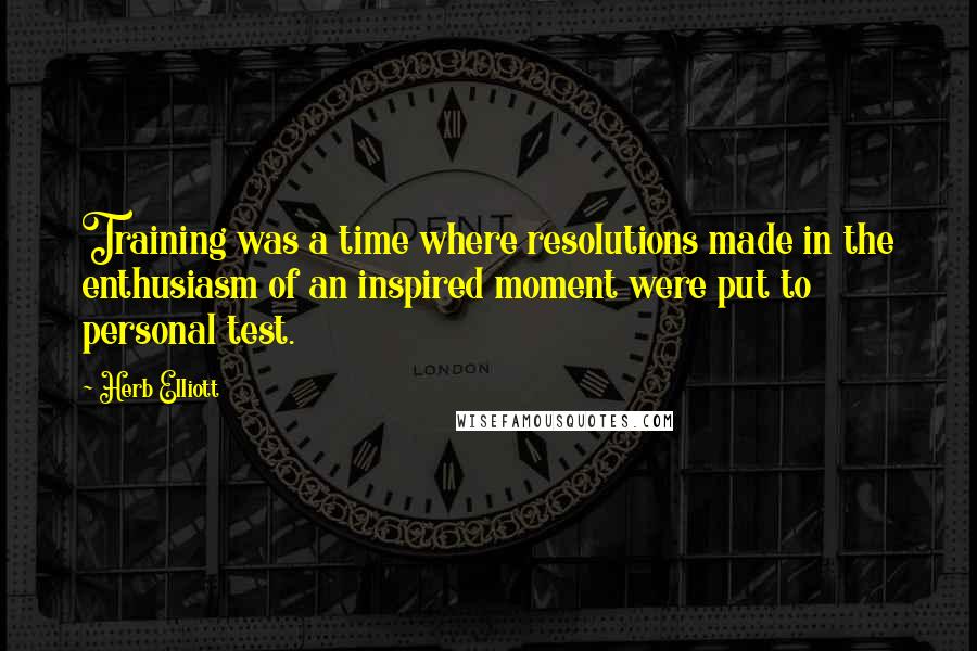 Herb Elliott Quotes: Training was a time where resolutions made in the enthusiasm of an inspired moment were put to personal test.