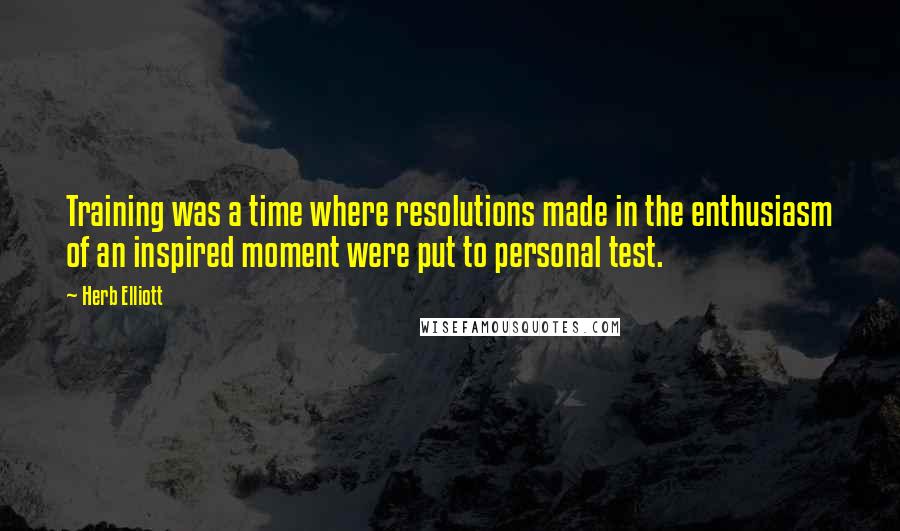 Herb Elliott Quotes: Training was a time where resolutions made in the enthusiasm of an inspired moment were put to personal test.