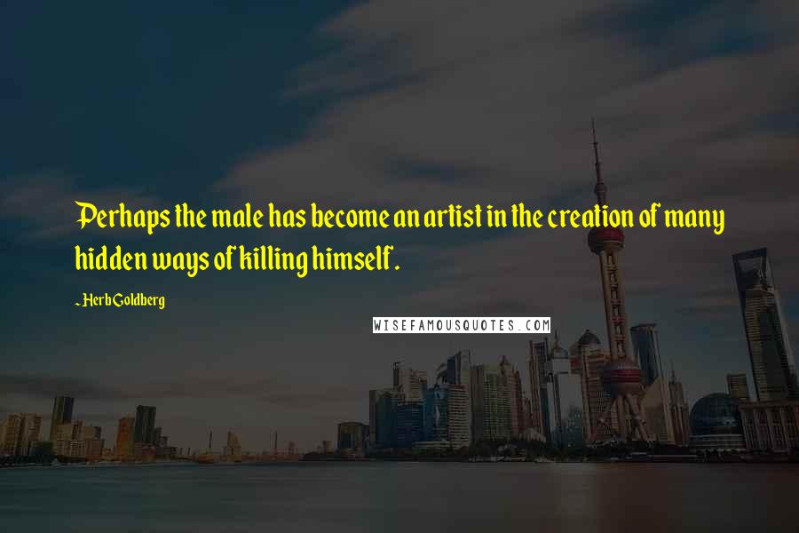 Herb Goldberg Quotes: Perhaps the male has become an artist in the creation of many hidden ways of killing himself.