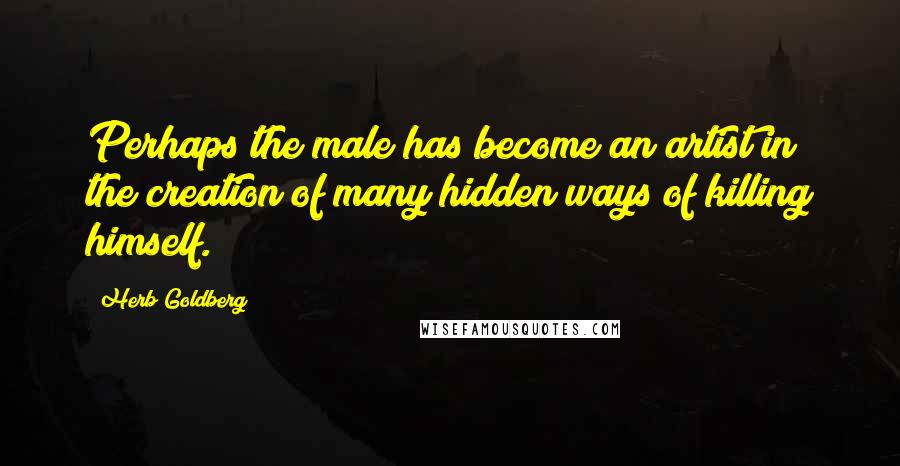 Herb Goldberg Quotes: Perhaps the male has become an artist in the creation of many hidden ways of killing himself.