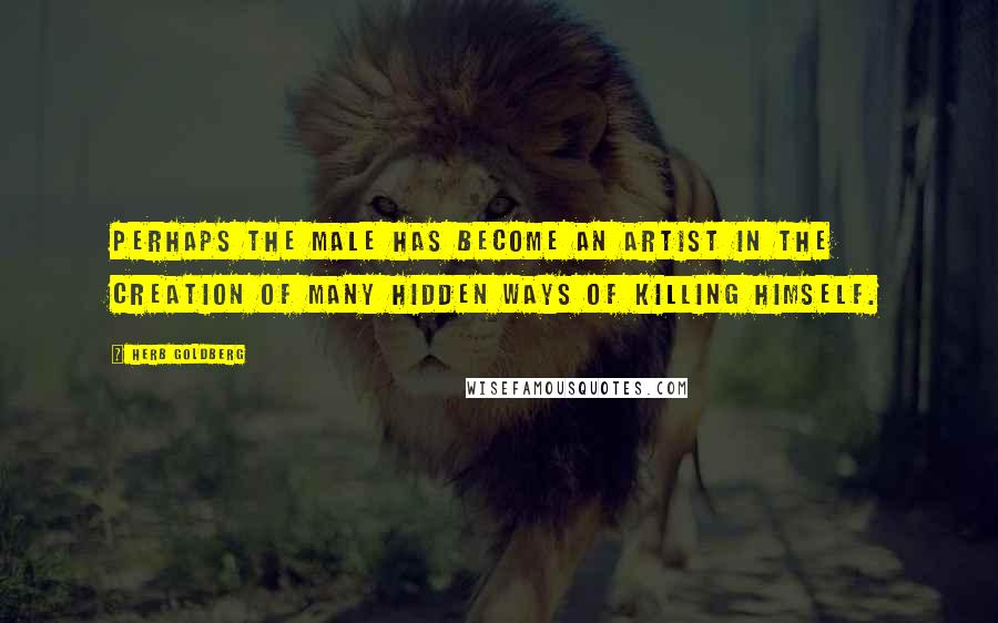 Herb Goldberg Quotes: Perhaps the male has become an artist in the creation of many hidden ways of killing himself.