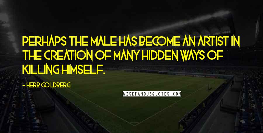 Herb Goldberg Quotes: Perhaps the male has become an artist in the creation of many hidden ways of killing himself.