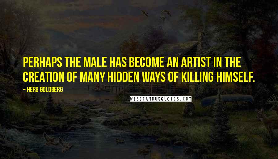 Herb Goldberg Quotes: Perhaps the male has become an artist in the creation of many hidden ways of killing himself.
