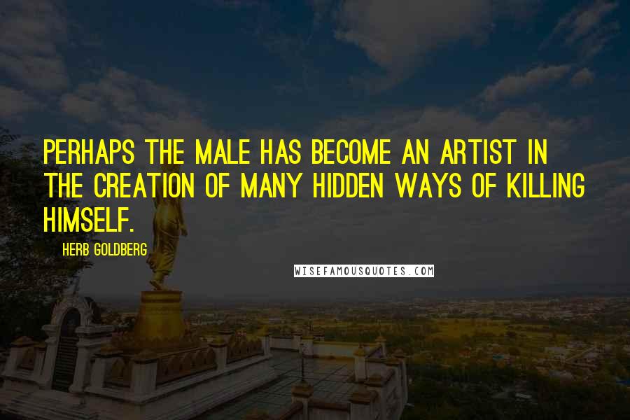 Herb Goldberg Quotes: Perhaps the male has become an artist in the creation of many hidden ways of killing himself.