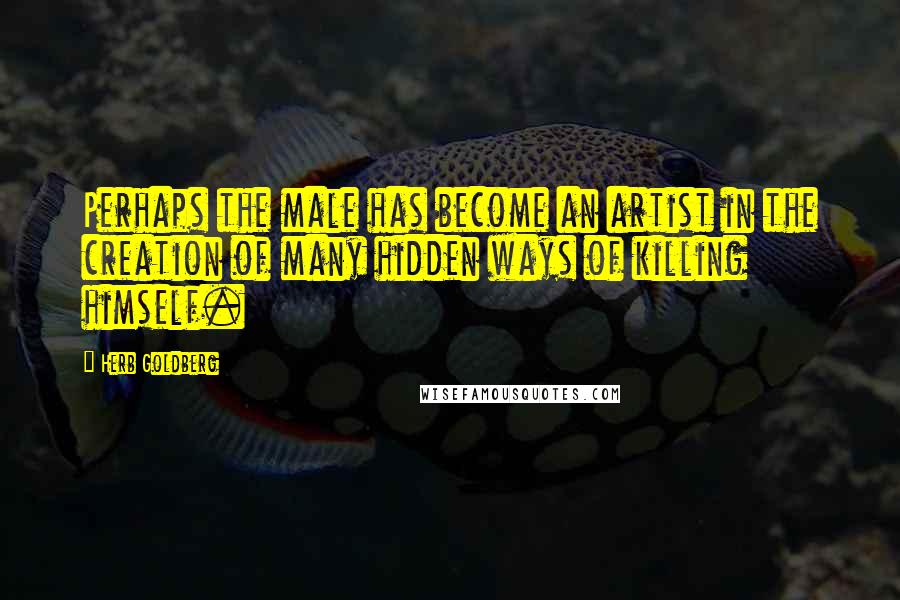 Herb Goldberg Quotes: Perhaps the male has become an artist in the creation of many hidden ways of killing himself.
