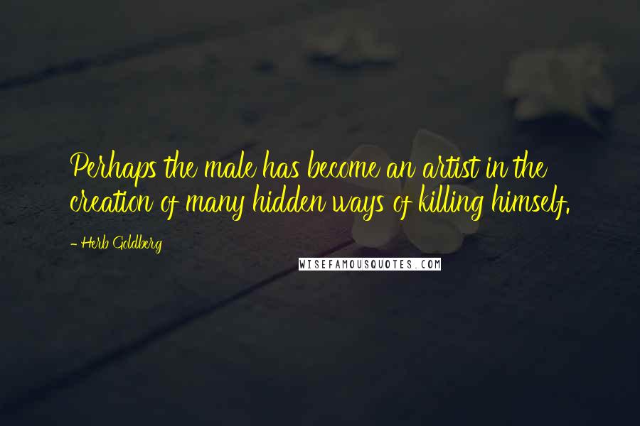 Herb Goldberg Quotes: Perhaps the male has become an artist in the creation of many hidden ways of killing himself.