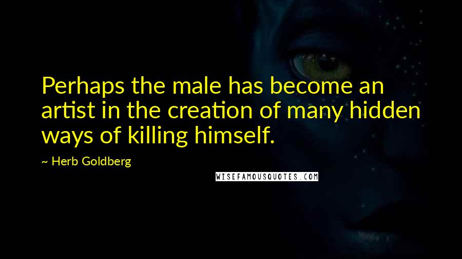 Herb Goldberg Quotes: Perhaps the male has become an artist in the creation of many hidden ways of killing himself.