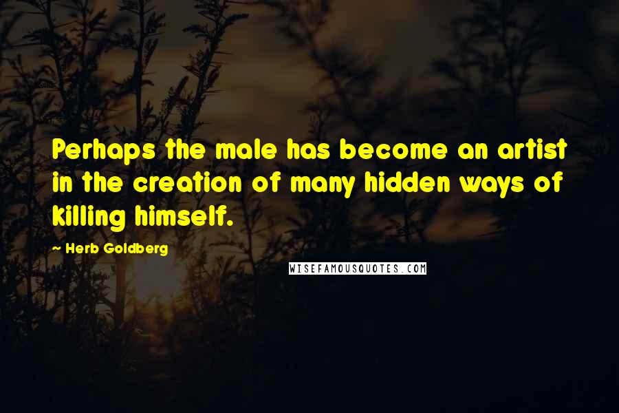 Herb Goldberg Quotes: Perhaps the male has become an artist in the creation of many hidden ways of killing himself.