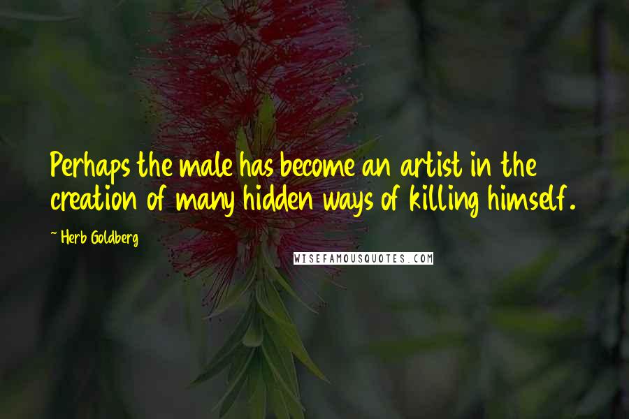 Herb Goldberg Quotes: Perhaps the male has become an artist in the creation of many hidden ways of killing himself.