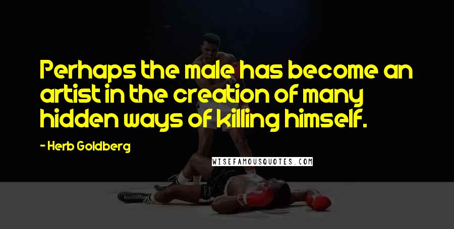 Herb Goldberg Quotes: Perhaps the male has become an artist in the creation of many hidden ways of killing himself.