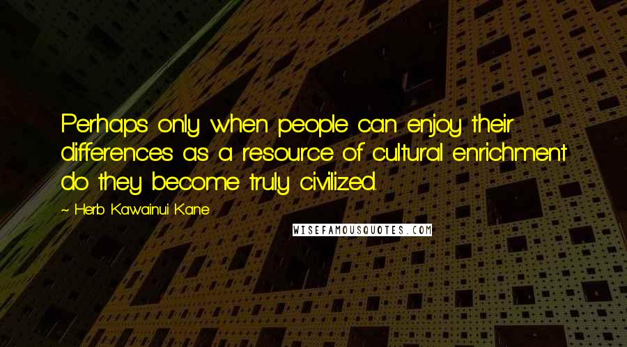 Herb Kawainui Kane Quotes: Perhaps only when people can enjoy their differences as a resource of cultural enrichment do they become truly civilized.