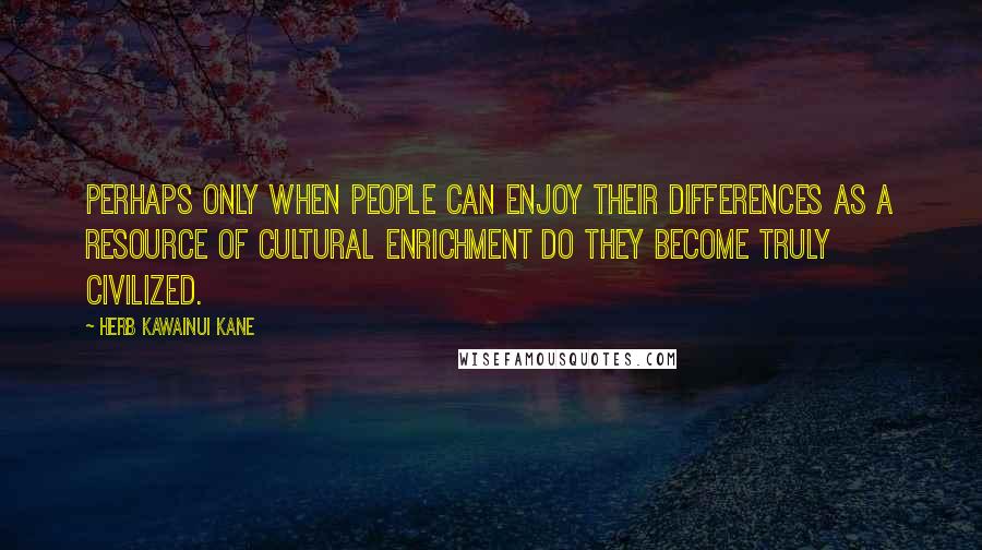 Herb Kawainui Kane Quotes: Perhaps only when people can enjoy their differences as a resource of cultural enrichment do they become truly civilized.