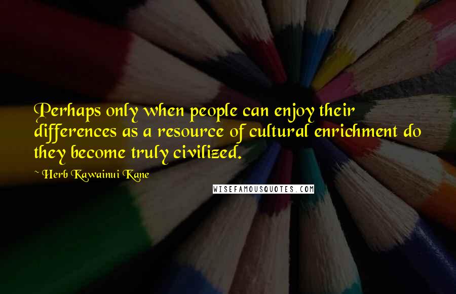 Herb Kawainui Kane Quotes: Perhaps only when people can enjoy their differences as a resource of cultural enrichment do they become truly civilized.