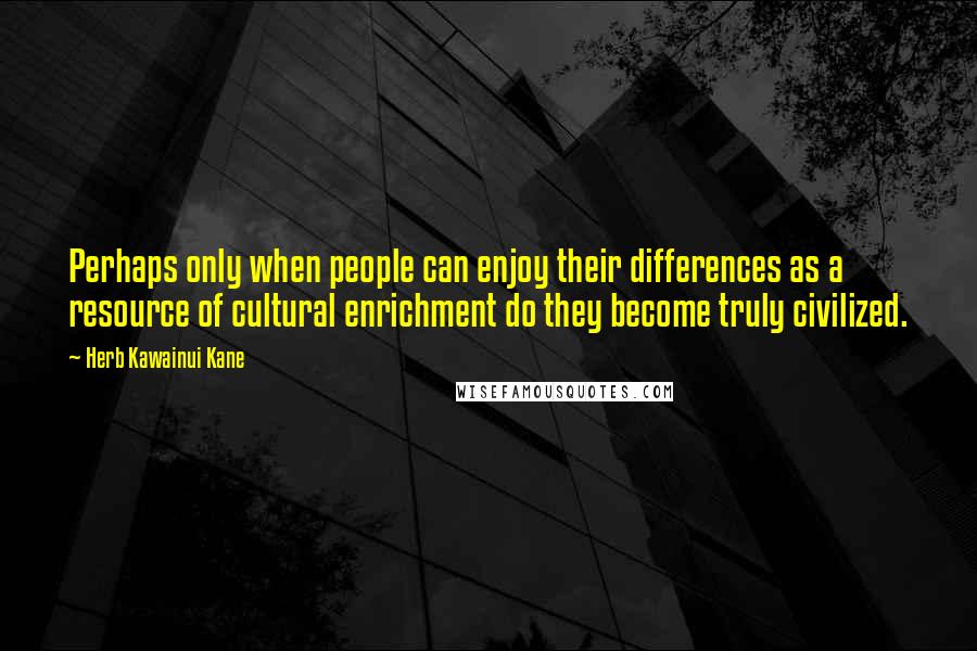 Herb Kawainui Kane Quotes: Perhaps only when people can enjoy their differences as a resource of cultural enrichment do they become truly civilized.