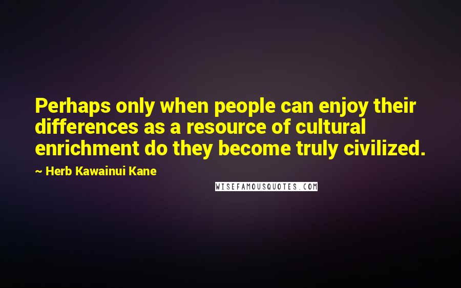 Herb Kawainui Kane Quotes: Perhaps only when people can enjoy their differences as a resource of cultural enrichment do they become truly civilized.