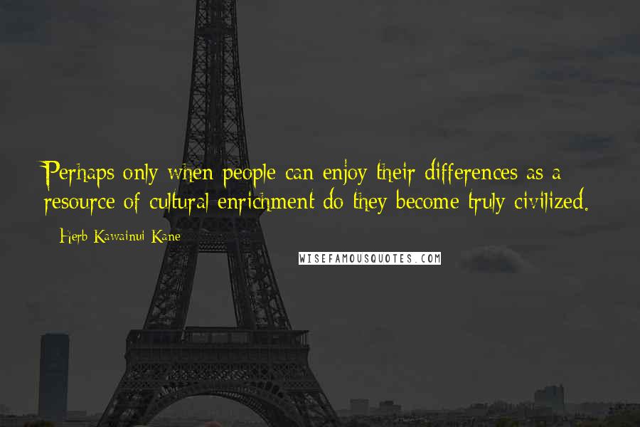 Herb Kawainui Kane Quotes: Perhaps only when people can enjoy their differences as a resource of cultural enrichment do they become truly civilized.