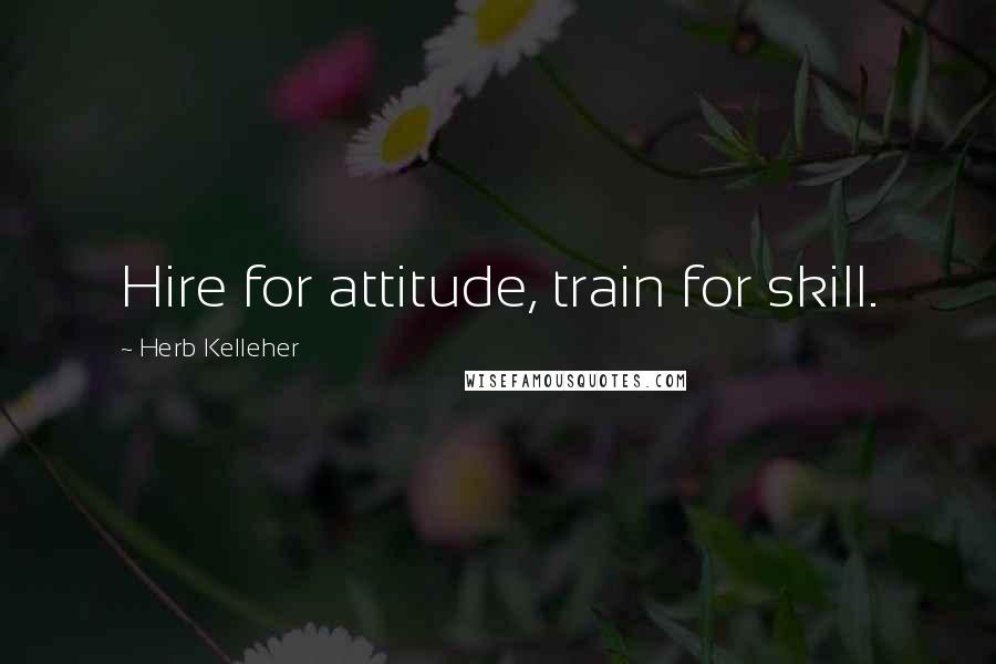 Herb Kelleher Quotes: Hire for attitude, train for skill.